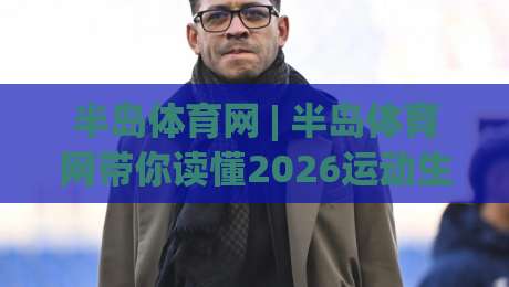 半岛体育网 | 半岛体育网带你读懂2026运动生活新节奏:从观赛习惯到日常参与的连接逻辑-最大权威网页体球网低调看冠军走盘单双盘独赢波胆盘 半岛体育网 | 半岛体育网带你读懂2026运动生活新节奏:从观赛习惯到日常参与的连接逻辑-最大权威网页体球网低调看冠军走盘单双盘独赢波胆盘