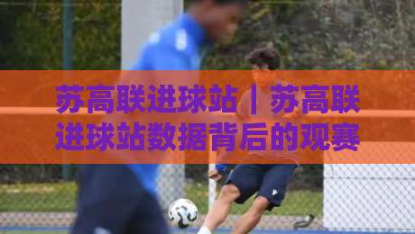 苏高联进球站|苏高联进球站数据背后的观赛门道:从进球分布读懂比赛节奏-最全手机信誉进球网官网无插件低调看冠军走盘单双盘 苏高联进球站|苏高联进球站数据背后的观赛门道:从进球分布读懂比赛节奏-最全手机信誉进球网官网无插件低调看冠军走盘单双盘