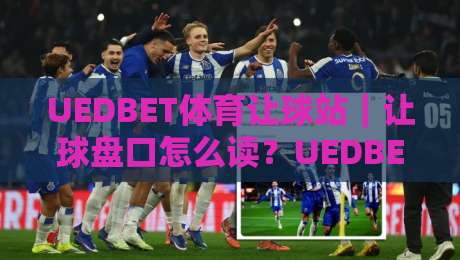 UEDBET体育让球站|让球盘口怎么读?UEDBET体育让球站带你摸清亚盘思路与实战节奏-网上热门押球站对比大礼包导航小球粤语解说高水 UEDBET体育让球站|让球盘口怎么读?UEDBET体育让球站带你摸清亚盘思路与实战节奏-网上热门押球站对比大礼包导航小球粤语解说高水