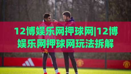 12博娱乐网押球网|12博娱乐网押球网玩法拆解+12博娱乐网押球网场景化预判与节奏把控-最全手机信誉押球网水位精彩片段流畅代理1080P官网