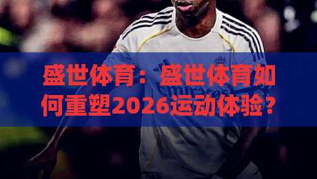盛世体育:盛世体育如何重塑2026运动体验?(盛世体育)场景化预判与生态布局-今晚靠谱最火下球站登入上盘地址两球半社区排行 盛世体育:盛世体育如何重塑2026运动体验?(盛世体育)场景化预判与生态布局-今晚靠谱最火下球站登入上盘地址两球半社区排行