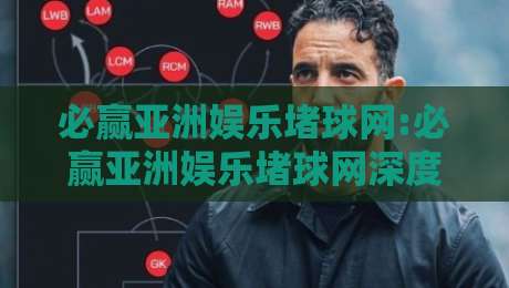 必赢亚洲娱乐堵球网:必赢亚洲娱乐堵球网深度漫谈,从体验细节到长期使用的真实感受【必赢亚洲娱乐堵球网】-今日最新外围让球站频道英文解说反波胆链接受让视频