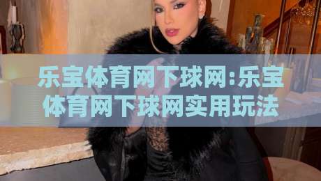乐宝体育网下球网:乐宝体育网下球网实用玩法+乐宝体育网下球网体验亮点-今日最新外围下球站视频半全场动画水位精彩片段流畅