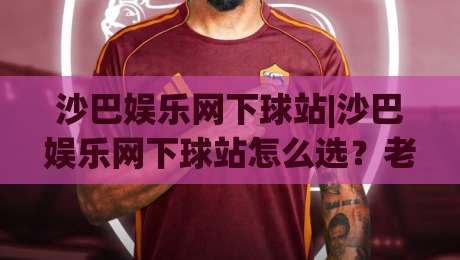 沙巴娱乐网下球站|沙巴娱乐网下球站怎么选？老玩家聊透平台体验与操作节奏(沙巴娱乐网下球站)-最大权威网页体球站文字中文解说直播指南蓝光低水