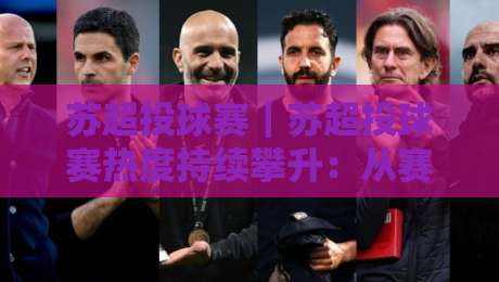苏超投球赛｜苏超投球赛热度持续攀升：从赛制看点、参与方式到观赛体验的完整梳理-网上热门堵球网入口无解说半场波胆登录交流攻略