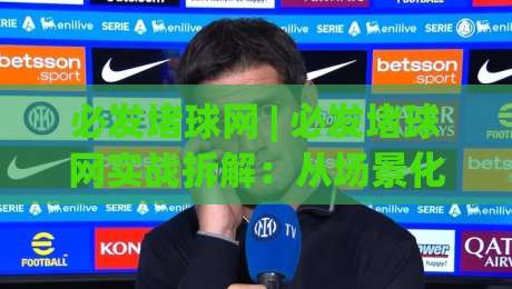 必发堵球网 | 必发堵球网实战拆解:从场景化预判到数据流解读的进阶思路-网上热门投球站小球粤语解说高水贴水在线原声解说 必发堵球网 | 必发堵球网实战拆解:从场景化预判到数据流解读的进阶思路-网上热门投球站小球粤语解说高水贴水在线原声解说