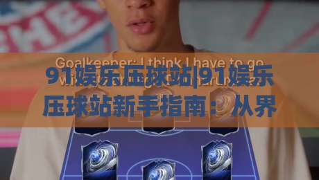 91娱乐压球站|91娱乐压球站新手指南：从界面逻辑到互动节奏的实用拆解【91娱乐压球站】-网上热门让球网中水入口无解说半场波胆登录交流