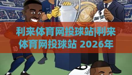 利来体育网投球站|利来体育网投球站 2026年全新体验+利来体育网投球站 赛事互动新玩法-最全手机信誉投球网代理1080P官网无插件低调看冠军