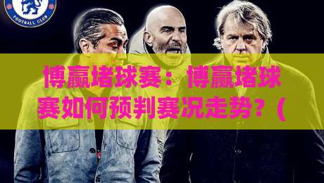 博赢堵球赛:博赢堵球赛如何预判赛况走势?(博赢堵球赛)实战思路与节奏把控-网上热门压球站无需登录对比大礼包导航小球粤语解说