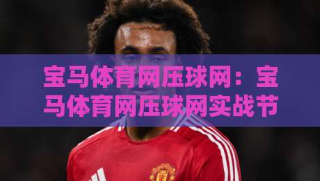 宝马体育网压球网：宝马体育网压球网实战节奏把控+压球网场景化预判，宝马体育网压球网如何提升临场判断力？-今日最新外围比球网预测免安装走势频道英文解说反波胆