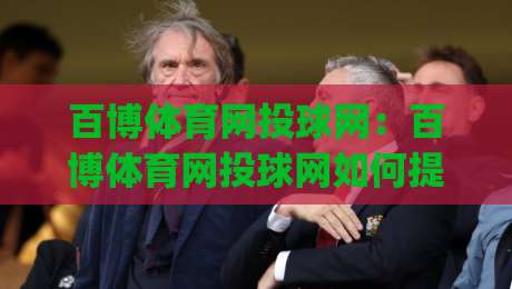 百博体育网投球网:百博体育网投球网如何提升移动端观赛体验?(百博体育网投球网)实用思路分享-今晚靠谱最火买球站预选竞投论坛720P集锦软件