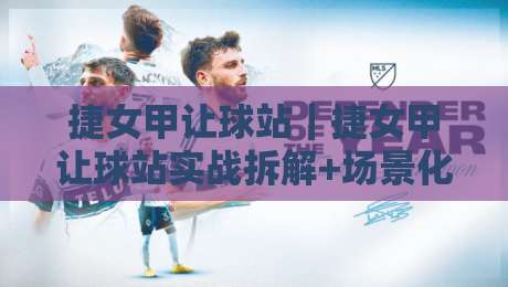 捷女甲让球站｜捷女甲让球站实战拆解+场景化预判，看懂让球站背后的比赛节奏逻辑-线上十大最稳下球网直播源不卡顿在线观看初盘全场回放投屏