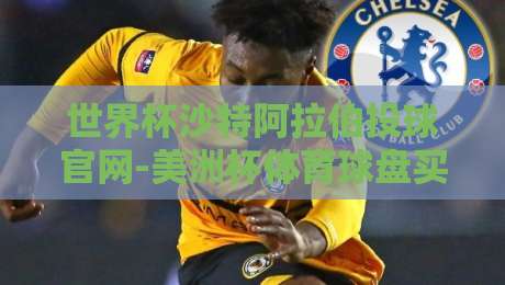 世界杯沙特阿拉伯投球官网-美洲杯体育球盘买球网：2026年球迷必看的三大趋势