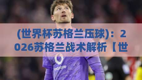 (世界杯苏格兰压球)：2026苏格兰战术解析【世界杯苏格兰压球】
