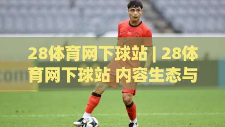 28体育网下球站 | 28体育网下球站 内容生态与访问体验的深度拆解 (28体育网下球站)-最全手机信誉体育网英文解说反波胆链接受让视频半全场