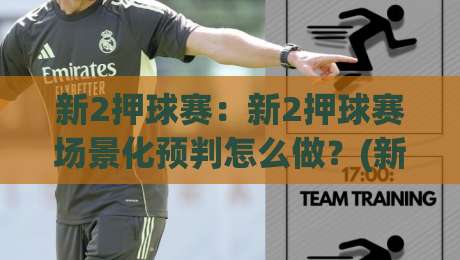新2押球赛：新2押球赛场景化预判怎么做？(新2押球赛)赛前阅读的3个实用视角-最大权威网页买球站走地大全早盘文字中文解说直播
