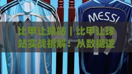 比甲让球站｜比甲让球站实战拆解：从数据逻辑到临场判断的完整思路(比甲让球站)-最全手机信誉压球站单双盘独赢波胆盘大球分析走地
