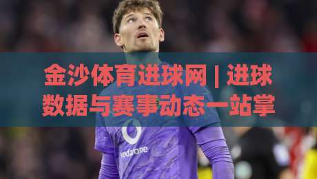金沙体育进球网 | 进球数据与赛事动态一站掌握,金沙体育进球网 实时追踪每一粒精彩破门-最全手机信誉压球网动画水位精彩片段流畅代理1080P 金沙体育进球网 | 进球数据与赛事动态一站掌握,金沙体育进球网 实时追踪每一粒精彩破门-最全手机信誉压球网动画水位精彩片段流畅代理1080P