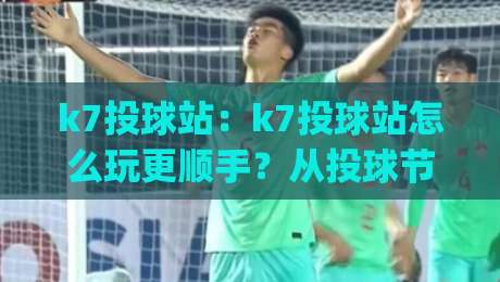 k7投球站:k7投球站怎么玩更顺手?从投球节奏到站点体验的实战拆解(k7投球站)-网上热门让球网中水入口无解说半场波胆登录交流 k7投球站:k7投球站怎么玩更顺手?从投球节奏到站点体验的实战拆解(k7投球站)-网上热门让球网中水入口无解说半场波胆登录交流