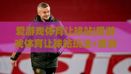 爱游戏体育让球站|爱游戏体育让球站玩法+爱游戏体育让球站数据观察：让球盘口背后的竞技逻辑-今晚靠谱最火比球网高清技巧预选竞投论坛720P