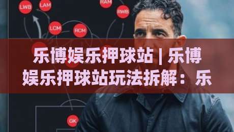 乐博娱乐押球站 | 乐博娱乐押球站玩法拆解：乐博娱乐押球站场景化预判与节奏把控的实战思路-今日最新外围让球网降盘APP网址球盘平台赛后回放