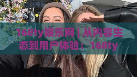 168ty娱乐网 | 从内容生态到用户体验：168ty娱乐网凭什么让老玩家反复回访？-最大权威网页让球站大全早盘文字中文解说直播指南