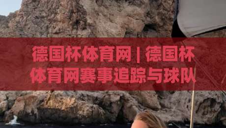 德国杯体育网 | 德国杯体育网赛事追踪与球队动态一站掌握：从赛程到战术的深度看点-最全手机信誉投球网代理1080P官网无插件低调看冠军