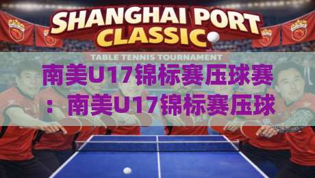 南美U17锦标赛压球赛：南美U17锦标赛压球赛前瞻+青年足球战术看点与观赛思路(南美U17锦标赛压球赛)-网上热门押球站对比大礼包导航小球粤语解说高水