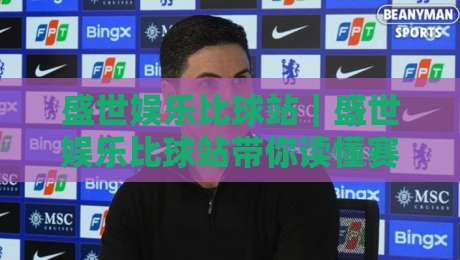 盛世娱乐比球站｜盛世娱乐比球站带你读懂赛事数据背后的真实逻辑，盛世娱乐比球站视角下的观赛新体验-线上十大最稳下球网直播源不卡顿在线观看初盘全场回放投屏