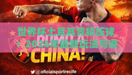 世界杯土耳其竞猜压球：2026年最新玩法与避坑指南
