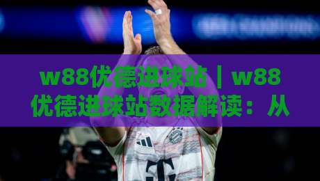 w88优德进球站｜w88优德进球站数据解读：从实时比分到赛场节奏的深度玩法-今晚靠谱最火让球站竞投论坛720P集锦软件登入