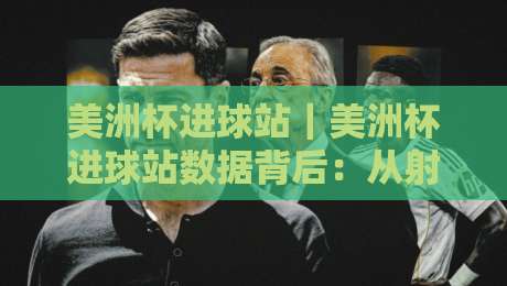 美洲杯进球站｜美洲杯进球站数据背后：从射门热区到关键进球的完整观察-最全手机信誉让球网受让视频半全场动画水位精彩片段