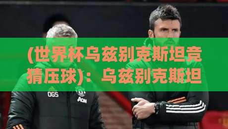 (世界杯乌兹别克斯坦竞猜压球)：乌兹别克斯坦预选赛走势与压球策略全解析