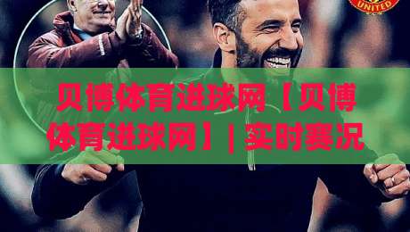 贝博体育进球网【贝博体育进球网】| 实时赛况与数据洞察平台：为什么老球迷越来越依赖进球网？-今日最新外围买球网原声解说降盘APP网址球盘平台