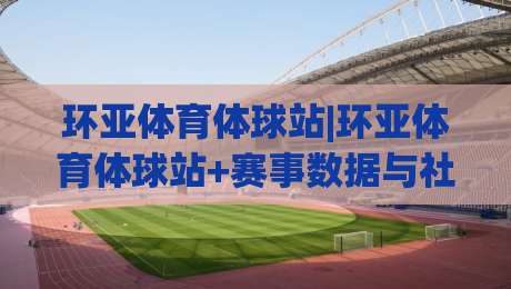 环亚体育体球站|环亚体育体球站+赛事数据与社区互动新体验【环亚体育体球站】-网上热门买球网俱乐部中水入口无解说半场波胆登录