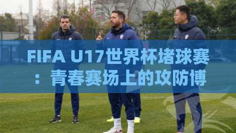 FIFA U17世界杯堵球赛：青春赛场上的攻防博弈，FIFA U17世界杯堵球赛为何让人着迷？-今日最新外围体球站反波胆链接受让视频半全场动画