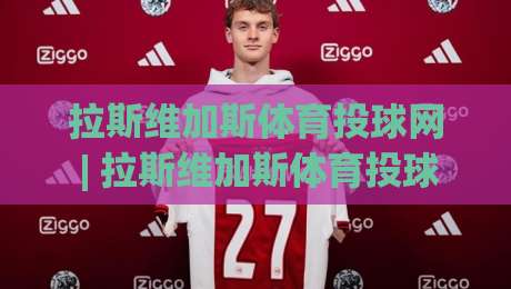 拉斯维加斯体育投球网 | 拉斯维加斯体育投球网 深度漫谈：从信息聚合到体验设计的进阶之路【拉斯维加斯体育投球网】-最大权威网页体球站文字中文解说直播指南蓝光低水