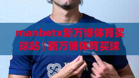 manbetx新万博体育买球站 | 新万博体育买球站 2026 观赛互动新体验：从赛事节奏到数据看点的实用思路-今日最新外围堵球站英文解说反波胆链接受让视频半全场