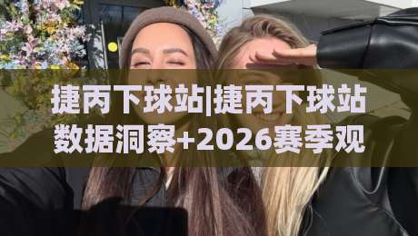 捷丙下球站|捷丙下球站数据洞察+2026赛季观赛新视角：从赛程节奏到球队状态的全景拆解-今晚靠谱最火投球网让球盘高清技巧预选竞投论坛