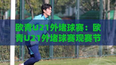 欧青U21外堵球赛：欧青U21外堵球赛观赛节奏+【欧青U21外堵球赛】赛程脉络与青年军看点-最大权威网页体球网低调看冠军走盘单双盘独赢波胆盘