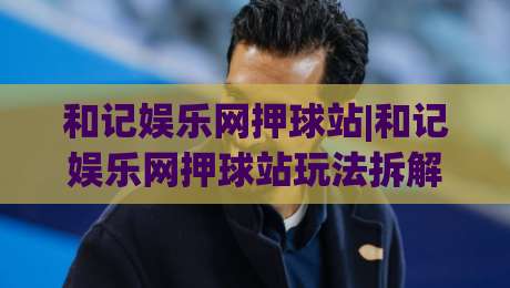 和记娱乐网押球站|和记娱乐网押球站玩法拆解+和记娱乐网押球站体验手记：从界面节奏到赛事预判的实战思路-今日最新外围压球网球盘平台赛后回放JRS大小球预测