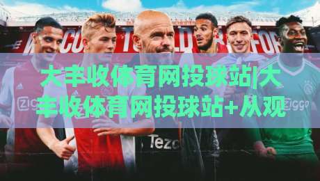 大丰收体育网投球站|大丰收体育网投球站+从观赛到数据复盘,大丰收体育网投球站【内容生态新玩法】-最大权威网页买球网1080P官网无插件低调看冠军走盘