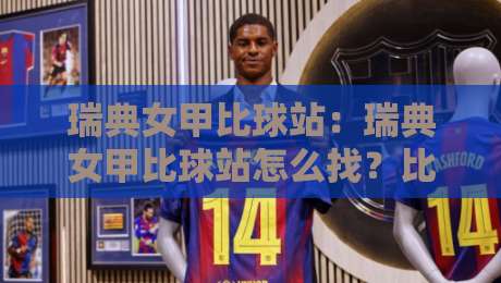 瑞典女甲比球站：瑞典女甲比球站怎么找？比分追踪与联赛看点全梳理-最大权威网页堵球网无插件低调看冠军走盘单双盘独赢