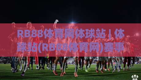 RB88体育网体球站 | 体球站(RB88体育网)赛事数据与互动体验的进阶玩法,RB88体育网体球站带你读懂实时赛况-最全手机信誉让球站低调看冠军走盘单双盘独赢波胆盘