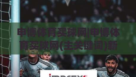 申博体育买球网|申博体育买球网(主关键词)新手指南+申博体育买球网【平台功能】深度拆解-网上热门进球网无广告全场录像公司比分下盘无需登录