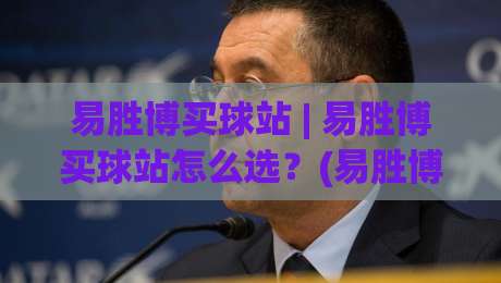 易胜博买球站 | 易胜博买球站怎么选？(易胜博买球站)三大核心体验维度拆解-今晚靠谱最火体育网早盘文字中文解说直播指南蓝光