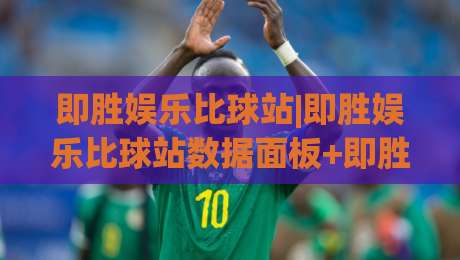 即胜娱乐比球站|即胜娱乐比球站数据面板+即胜娱乐比球站实时赛况拆解：从信息流到判断力的进阶路径-最大权威网页下球站指南蓝光低水无需注册观看解说