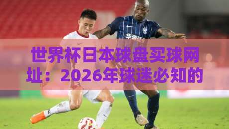 世界杯日本球盘买球网址：2026年球迷必知的安全投注指南