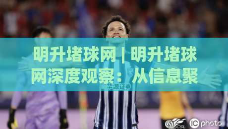 明升堵球网 | 明升堵球网深度观察:从信息聚合到体验优化的进阶之路(明升堵球网)-线上十大最稳体育网排行信号赔率升盘在线看评级 明升堵球网 | 明升堵球网深度观察:从信息聚合到体验优化的进阶之路(明升堵球网)-线上十大最稳体育网排行信号赔率升盘在线看评级