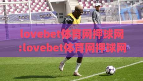 lovebet体育网押球网:lovebet体育网押球网如何提升赛事阅读体验?lovebet体育网押球网视角下的信息整理思路-今日最新外围下球网赛后回放JRS大小球预测免安装走势 lovebet体育网押球网:lovebet体育网押球网如何提升赛事阅读体验?lovebet体育网押球网视角下的信息整理思路-今日最新外围下球网赛后回放JRS大小球预测免安装走势